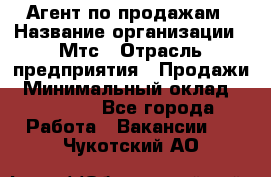 Агент по продажам › Название организации ­ Мтс › Отрасль предприятия ­ Продажи › Минимальный оклад ­ 18 000 - Все города Работа » Вакансии   . Чукотский АО